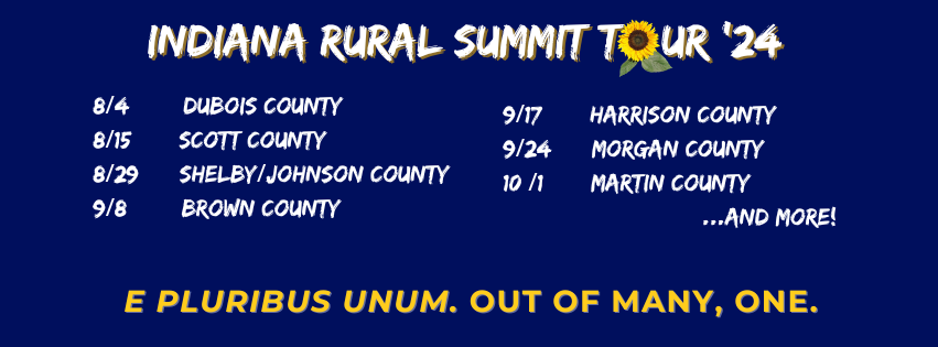 Indiana Rural Summit Tour '24: 8/4 Dubois County, 8/15 Scott County; 8/29 Shelby/Johnson County; 9/8 Brown County; 9/17 Harrison County; 9/24 Morgan County; 10/1 Martin County